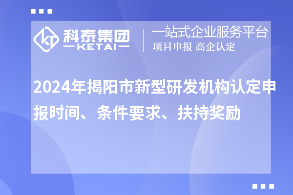 2024年揭阳市新型研发机构认定申报时间、条件要求、扶持奖励