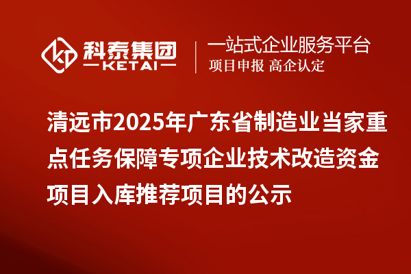 清远市2025年广东省制造业当家重点任务保障专项企业技术改造资金项目入库推荐项目的公示