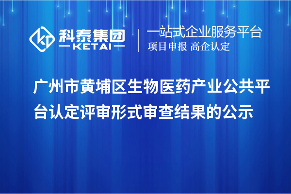 广州市黄埔区生物医药产业公共平台认定评审形式审查结果的公示