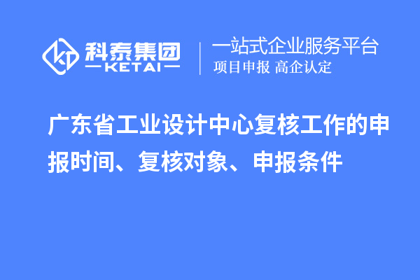 广东省工业设计中心复核工作的申报时间、复核对象、申报条件