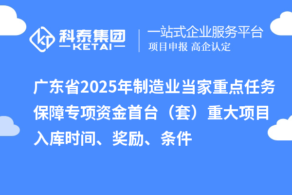 广东省2025年制造业当家重点任务保障专项资金首台（套）重大项目入库时间、奖励、条件