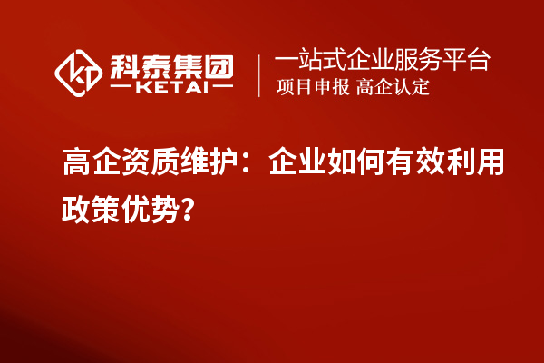 高企资质维护：企业如何有效利用政策优势？