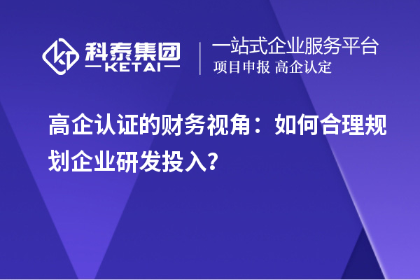 高企认证的财务视角：如何合理规划企业研发投入？