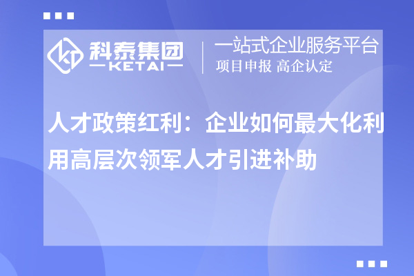 人才政策红利：企业如何最大化利用高层次领军人才引进补助