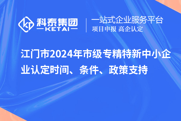 江门市2024年市级专精特新中小企业认定时间、条件、政策支持