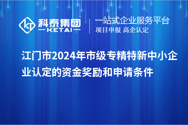 江门市2024年市级专精特新中小企业认定的资金奖励和申请条件