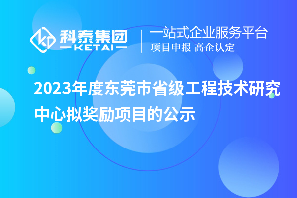 2023年度东莞市省级工程技术研究中心拟奖励项目的公示