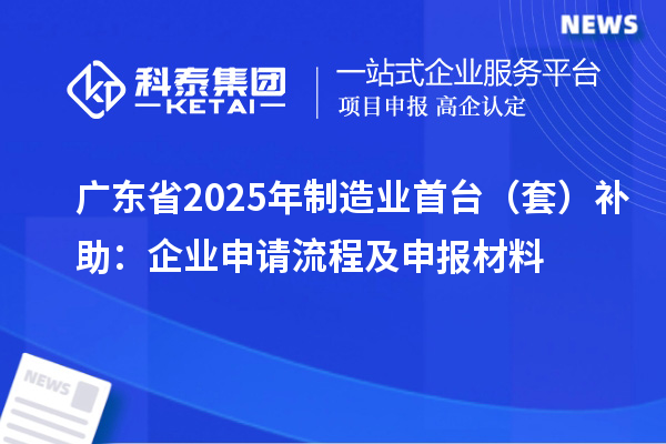 广东省2025年制造业首台（套）补助：企业申请流程及申报材料