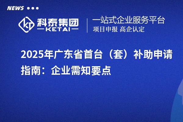 2025年广东省首台（套）补助申请指南：企业需知要点