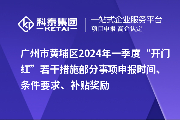 广州市黄埔区2024年一季度“开门红”若干措施部分事项申报时间、条件要求、补贴奖励