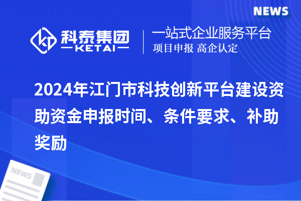 2024年江门市科技创新平台建设资助资金申报时间、条件要求、补助奖励