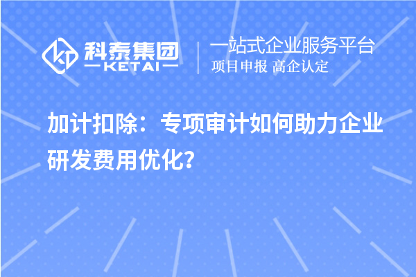 加计扣除：专项审计如何助力企业研发费用优化？