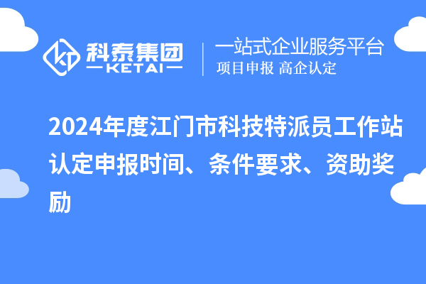 2024年度江门市科技特派员工作站认定申报时间、条件要求、资助奖励