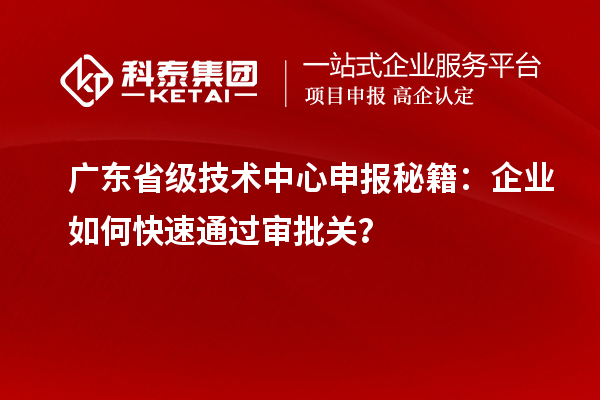 广东省级技术中心申报秘籍：企业如何快速通过审批关？