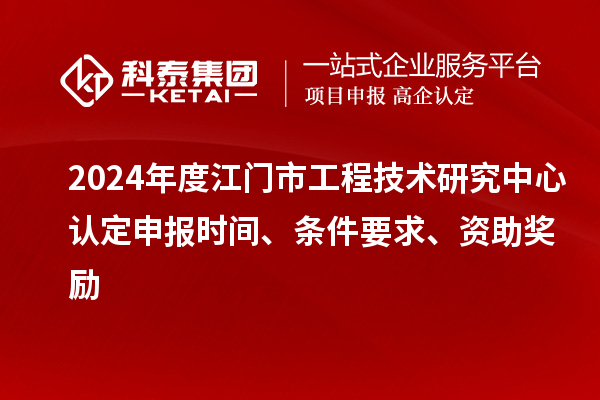 2024年度江门市工程技术研究中心认定申报时间、条件要求、资助奖励