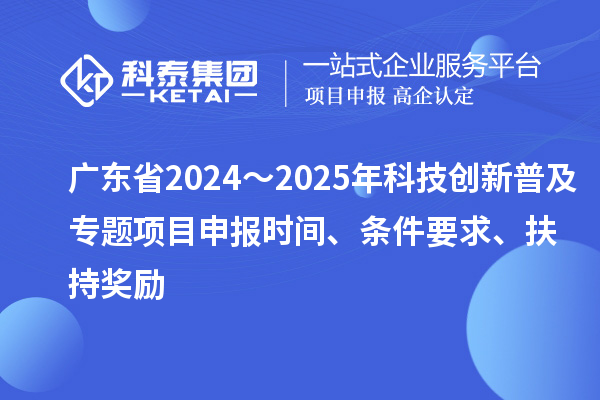 广东省2024～2025年科技创新普及专题<a href=//m.auto-fm.com/shenbao.html target=_blank class=infotextkey>项目申报</a>时间、条件要求、扶持奖励