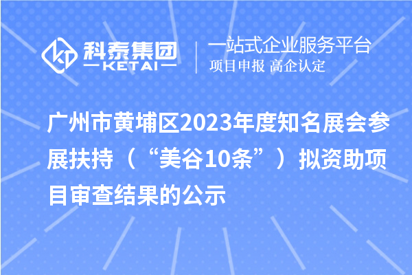 广州市黄埔区2023年度知名展会参展扶持（“美谷10条”）拟资助项目审查结果的公示