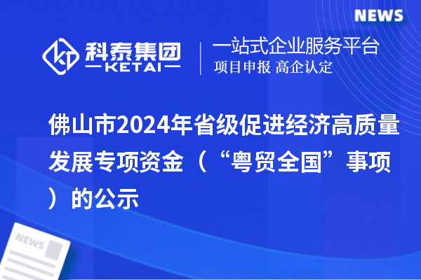 佛山市2024年省级促进经济高质量发展专项资金（“粤贸全国”事项）的公示