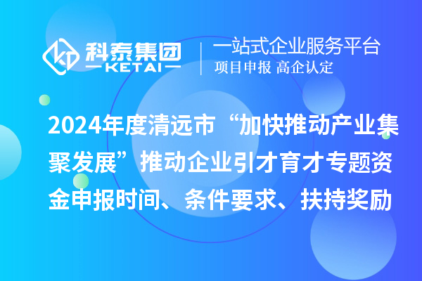 2024年度清远市“加快推动产业集聚发展”推动企业引才育才专题资金申报时间、条件要求、扶持奖励