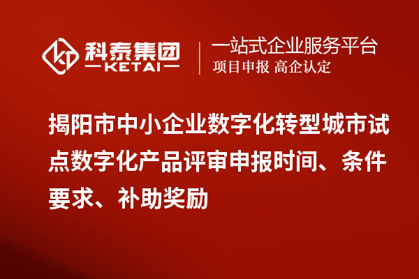 揭阳市中小企业数字化转型城市试点数字化产品评审申报时间、条件要求、补助奖励