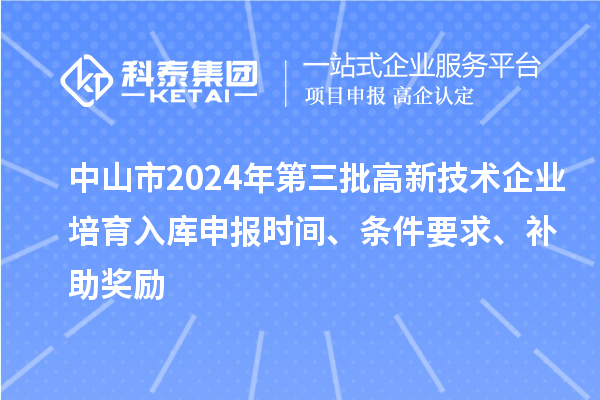 中山市2024年第三批高新技术企业培育入库申报时间、条件要求、补助奖励