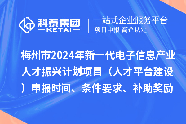 梅州市2024年新一代电子信息产业人才振兴计划项目（人才平台建设）申报时间、条件要求、补助奖励