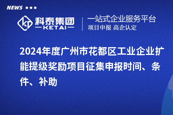 2024年度广州市花都区工业企业扩能提级奖励项目征集申报时间、条件、补助