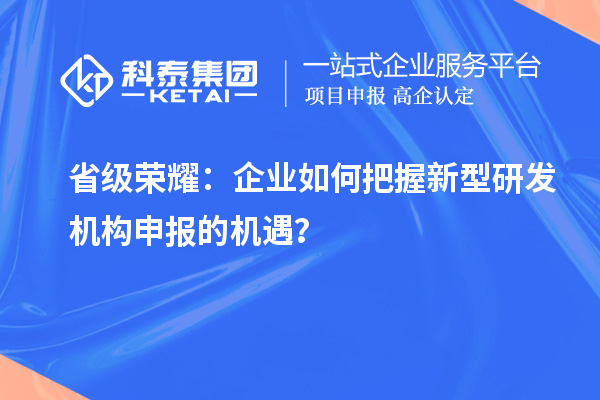 省级荣耀：企业如何把握新型研发机构申报的机遇？