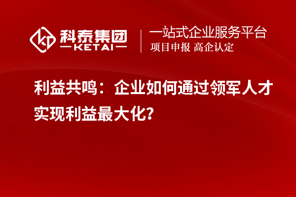 利益共鸣：企业如何通过领军人才实现利益最大化？