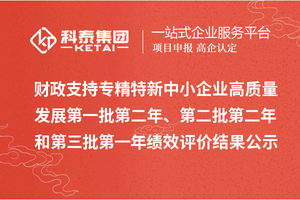 财政支持专精特新中小企业高质量发展第一批第二年、第二批第二年和第三批第一年绩效评价结果公示