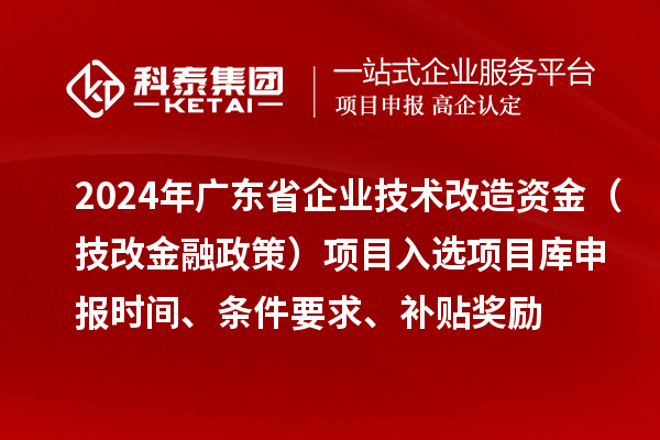 2024年广东省企业技术改造资金（技改金融政策）项目入选项目库申报时间、条件要求、补贴奖励