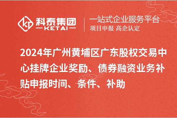 2024年广州黄埔区广东股权交易中心挂牌企业奖励、债券融资业务补贴申报时间、条件、补助