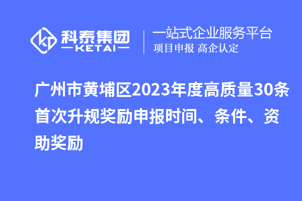 广州市黄埔区2023年度高质量30条首次升规奖励申报时间、条件、资助奖励