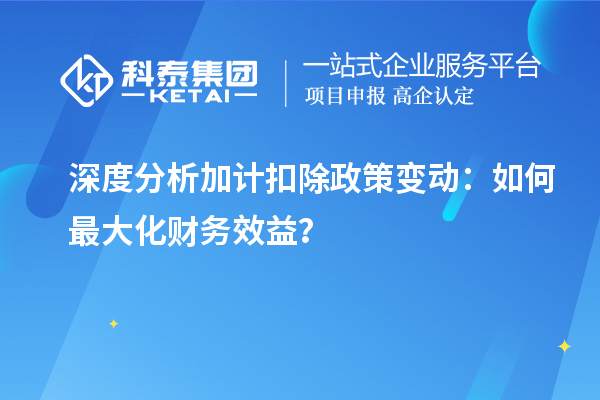 深度分析加计扣除政策变动：如何最大化财务效益？