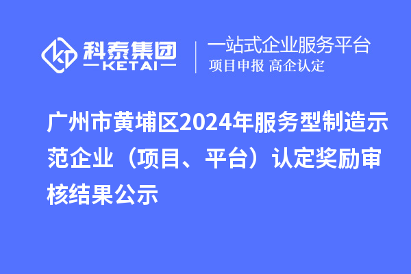 广州市黄埔区2024年服务型制造示范企业（项目、平台）认定奖励审核结果公示