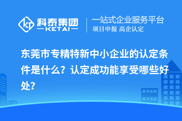 <a href=//m.auto-fm.com/dongguan/ target=_blank class=infotextkey>东莞市专精特新</a>中小企业的认定条件是什么？认定成功能享受哪些好处？