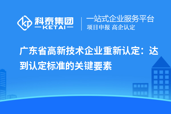 广东省高新技术企业重新认定：达到认定标准的关键要素