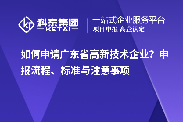 如何申请广东省高新技术企业？申报流程、标准与注意事项