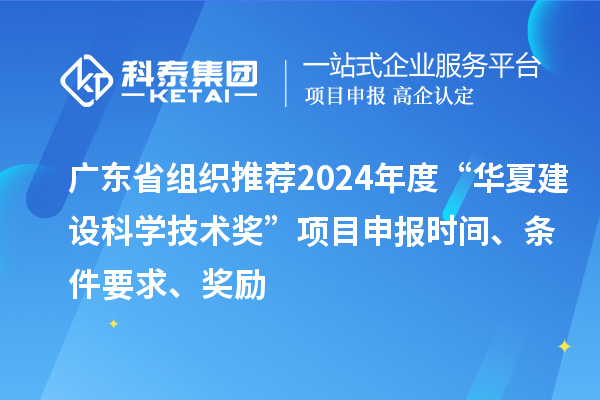 广东省组织推荐2024年度“华夏建设科学技术奖”<a href=//m.auto-fm.com/shenbao.html target=_blank class=infotextkey>项目申报</a>时间、条件要求、奖励