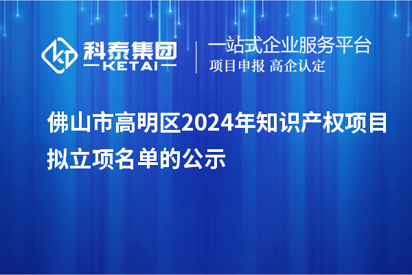 佛山市高明区2024年知识产权项目拟立项名单的公示