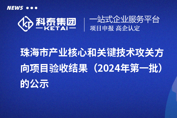 珠海市产业核心和关键技术攻关方向项目验收结果（2024年第一批）的公示