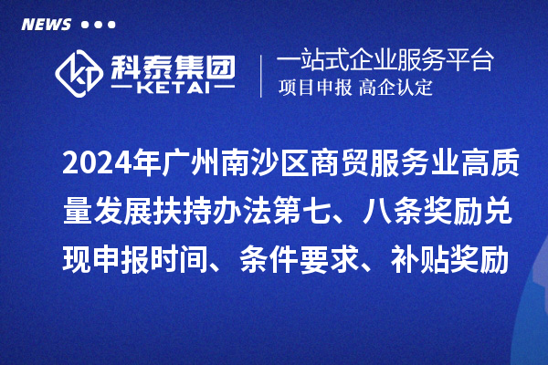 2024年广州南沙区商贸服务业高质量发展扶持办法第七、八条奖励兑现申报时间、条件要求、补贴奖励