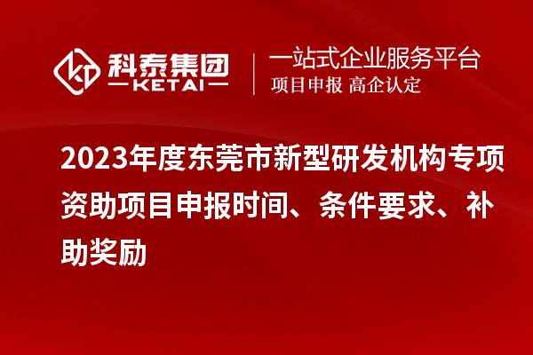 2023年度东莞市新型研发机构专项资助项目申报时间、条件要求、补助奖励