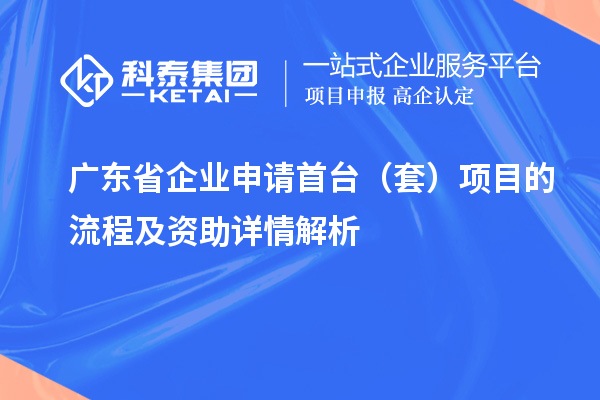 广东省企业申请首台（套）项目的流程及资助详情解析