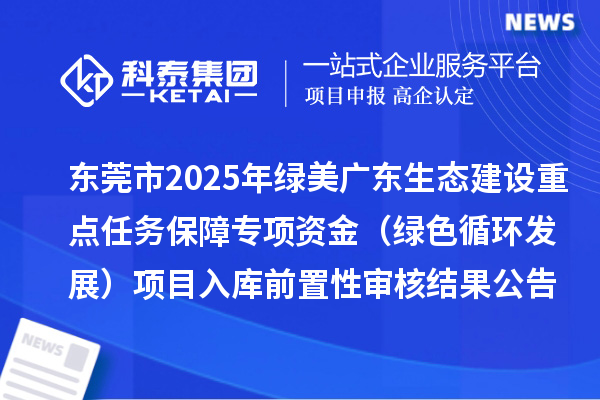 东莞市2025年绿美广东生态建设重点任务保障专项资金（绿色循环发展）项目入库前置性审核结果公告