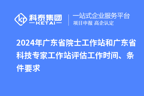 2024年广东省院士工作站和广东省科技专家工作站评估工作时间、条件要求