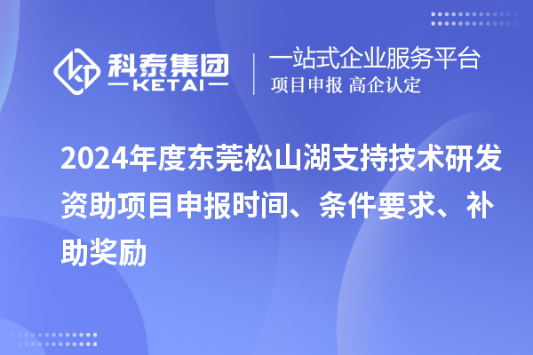 2024年度东莞松山湖支持技术研发资助项目申报时间、条件要求、补助奖励