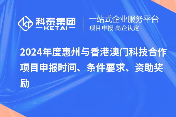 2024年度惠州与香港澳门科技合作项目申报时间、条件要求、资助奖励