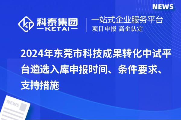 2024年东莞市科技成果转化中试平台遴选入库申报时间、条件要求、支持措施