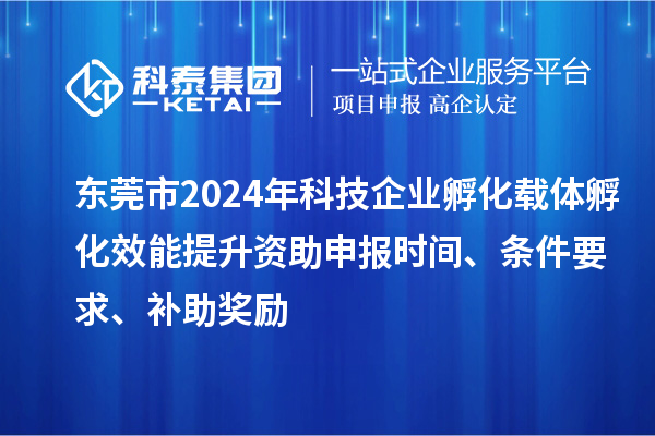 东莞市2024年科技企业孵化载体孵化效能提升资助申报时间、条件要求、补助奖励